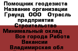 Помощник геодезиста › Название организации ­ Граунд, ООО › Отрасль предприятия ­ Строительство › Минимальный оклад ­ 14 000 - Все города Работа » Вакансии   . Владимирская обл.,Вязниковский р-н